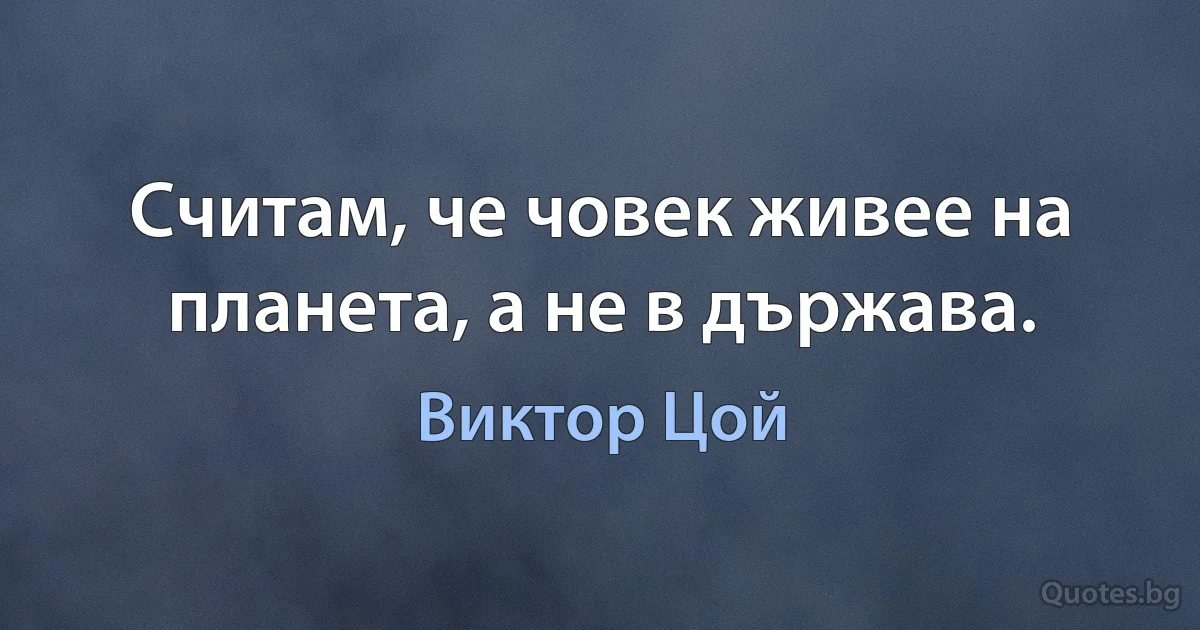 Считам, че човек живее на планета, а не в държава. (Виктор Цой)