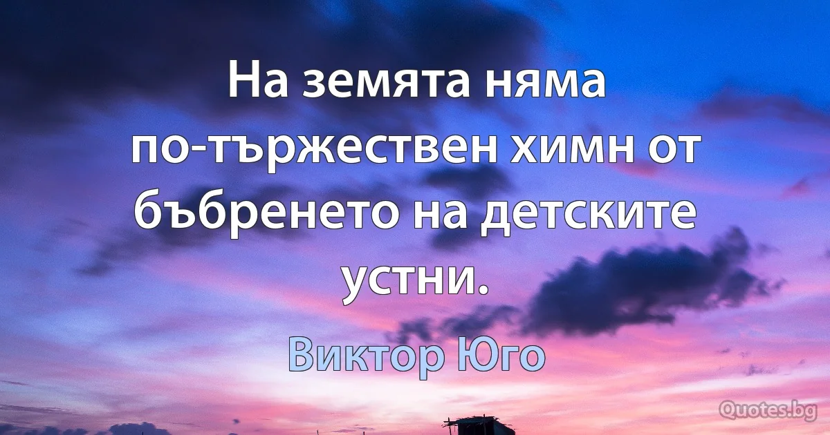 На земята няма по-тържествен химн от бъбренето на детските устни. (Виктор Юго)