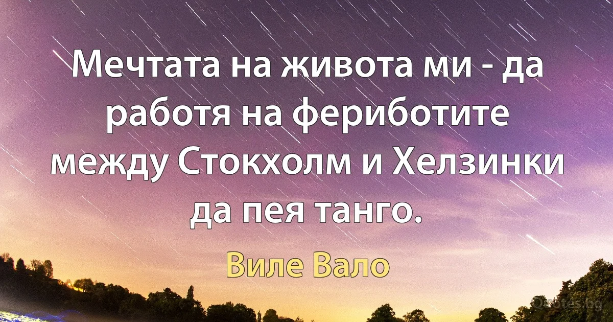 Мечтата на живота ми - да работя на фериботите между Стокхолм и Хелзинки да пея танго. (Виле Вало)