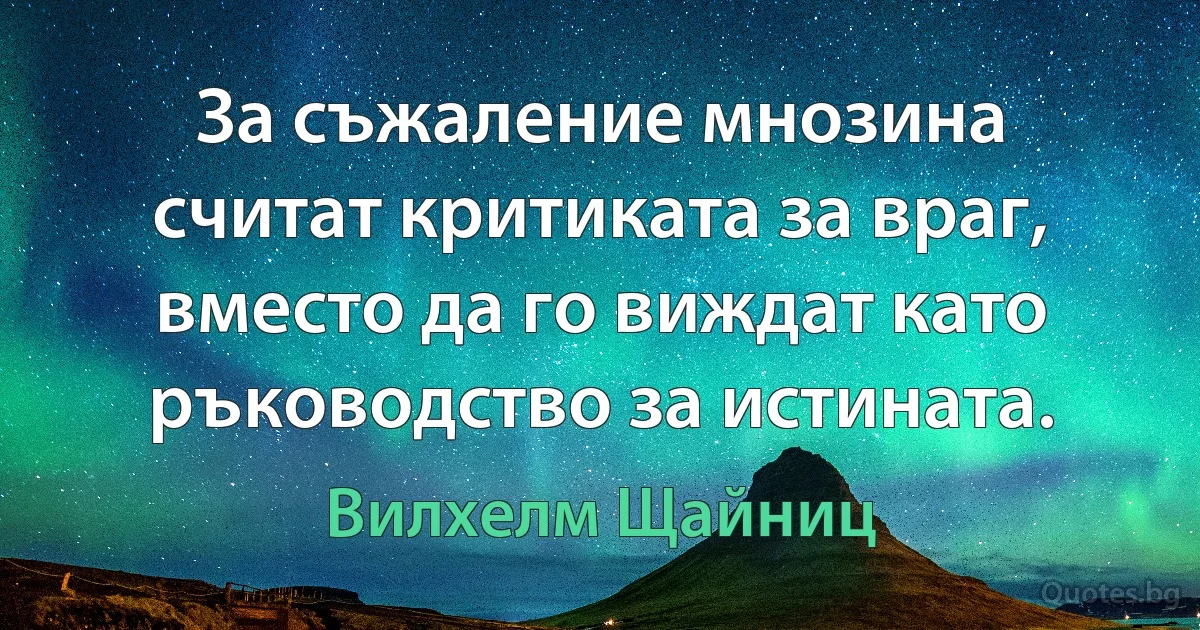 За съжаление мнозина считат критиката за враг, вместо да го виждат като ръководство за истината. (Вилхелм Щайниц)