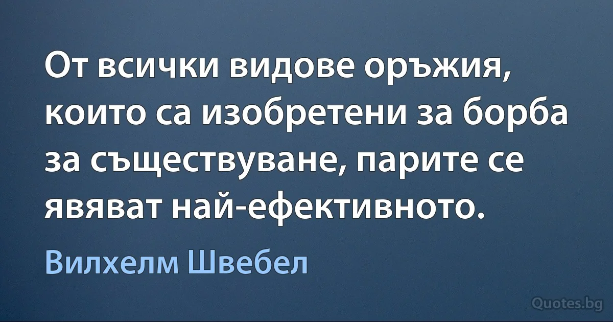 От всички видове оръжия, които са изобретени за борба за съществуване, парите се явяват най-ефективното. (Вилхелм Швебел)