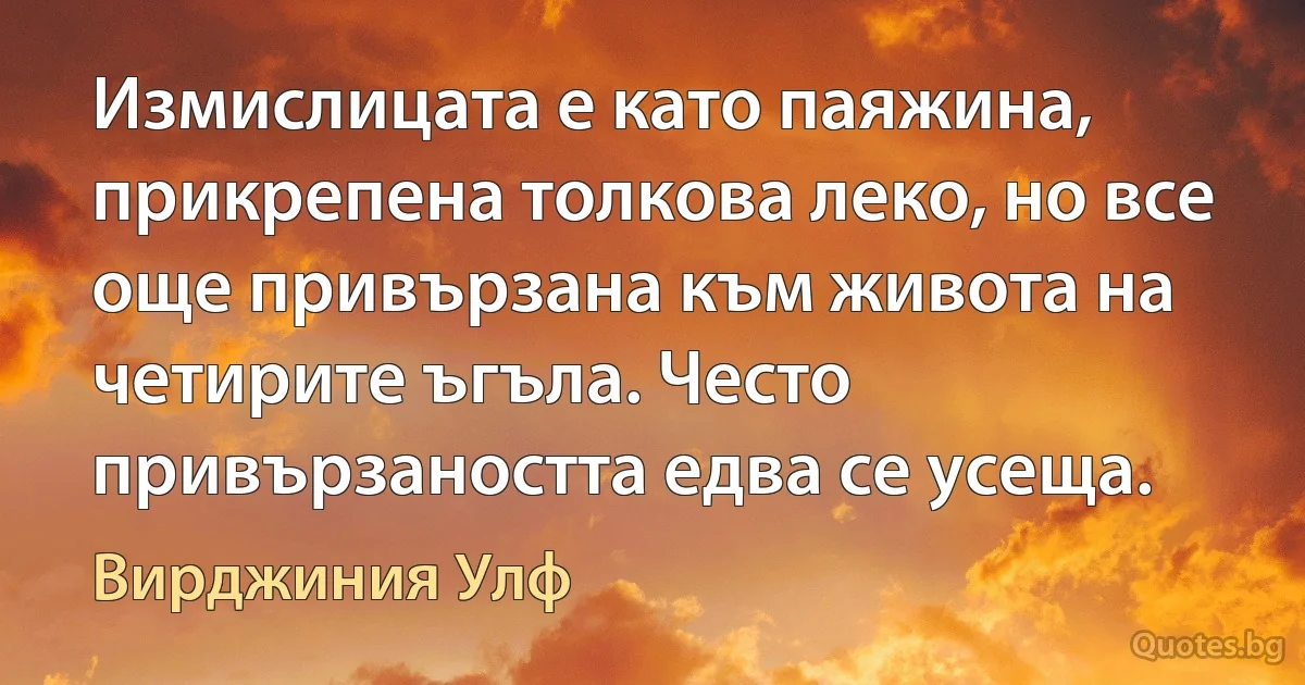 Измислицата е като паяжина, прикрепена толкова леко, но все още привързана към живота на четирите ъгъла. Често привързаността едва се усеща. (Вирджиния Улф)