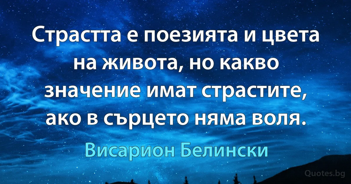 Страстта е поезията и цвета на живота, но какво значение имат страстите, ако в сърцето няма воля. (Висарион Белински)