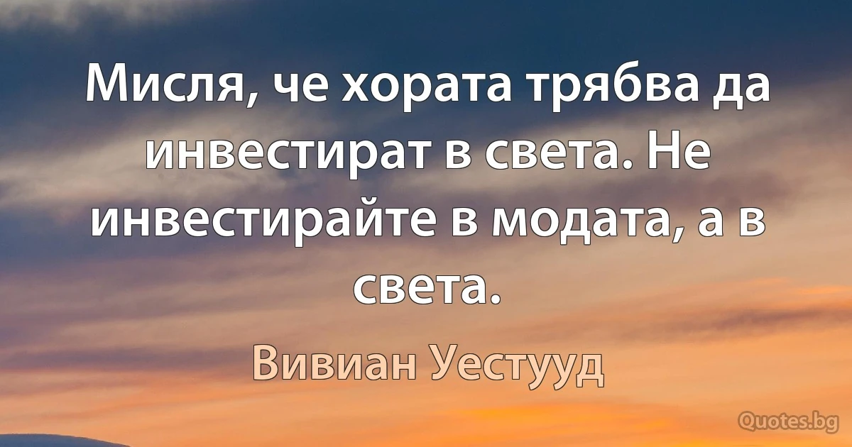 Мисля, че хората трябва да инвестират в света. Не инвестирайте в модата, а в света. (Вивиан Уестууд)