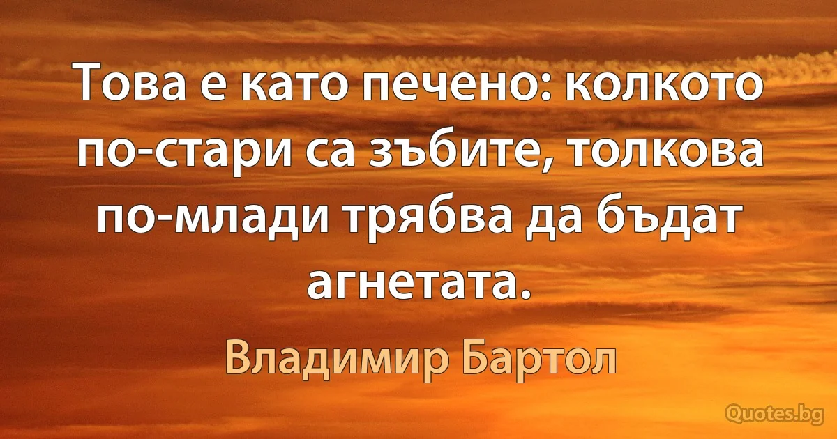 Това е като печено: колкото по-стари са зъбите, толкова по-млади трябва да бъдат агнетата. (Владимир Бартол)