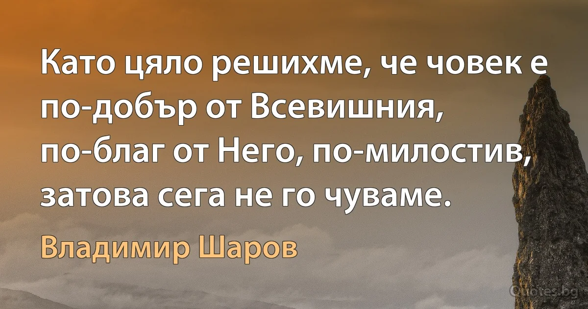 Като цяло решихме, че човек е по-добър от Всевишния, по-благ от Него, по-милостив, затова сега не го чуваме. (Владимир Шаров)