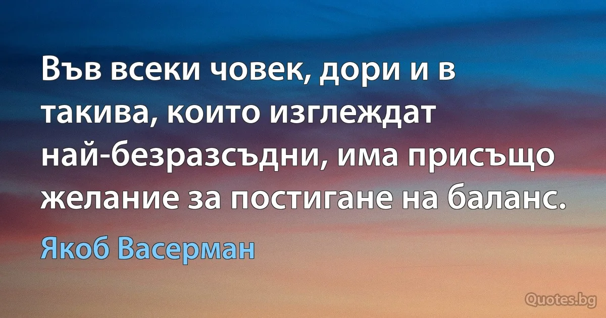 Във всеки човек, дори и в такива, които изглеждат най-безразсъдни, има присъщо желание за постигане на баланс. (Якоб Васерман)