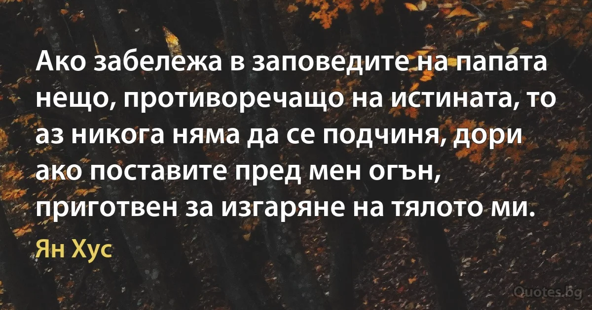 Ако забележа в заповедите на папата нещо, противоречащо на истината, то аз никога няма да се подчиня, дори ако поставите пред мен огън, приготвен за изгаряне на тялото ми. (Ян Хус)