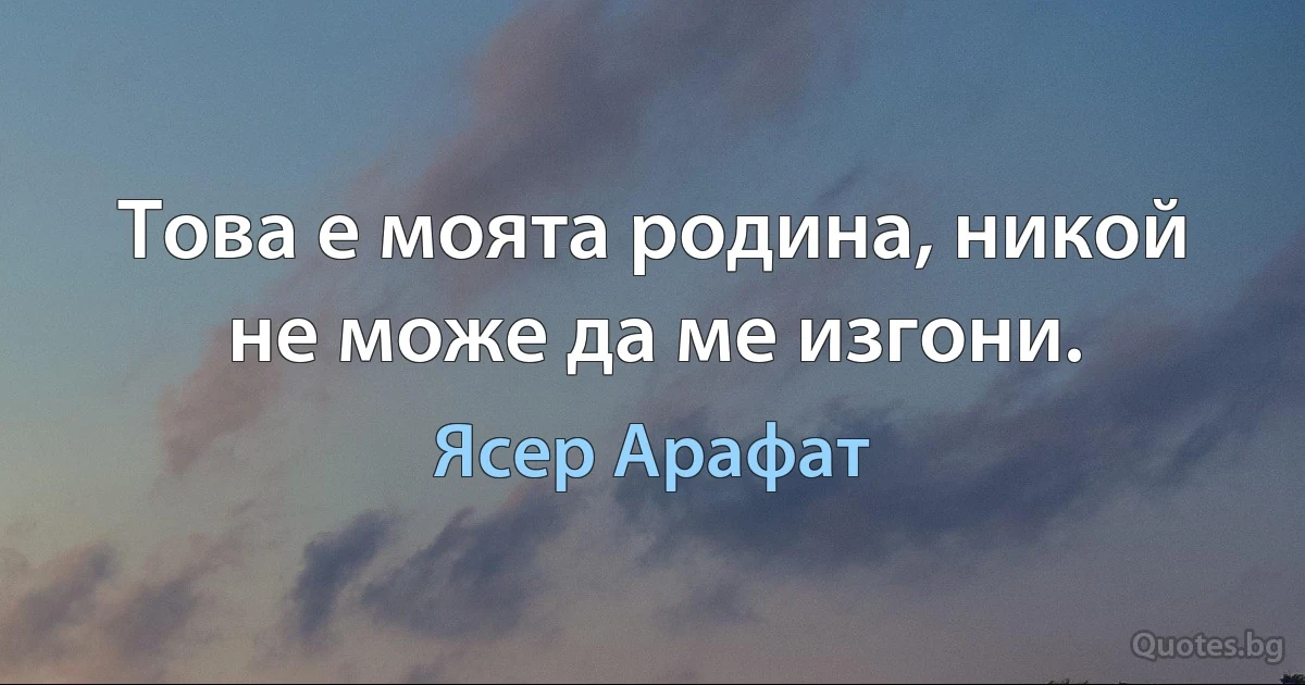 Това е моята родина, никой не може да ме изгони. (Ясер Арафат)