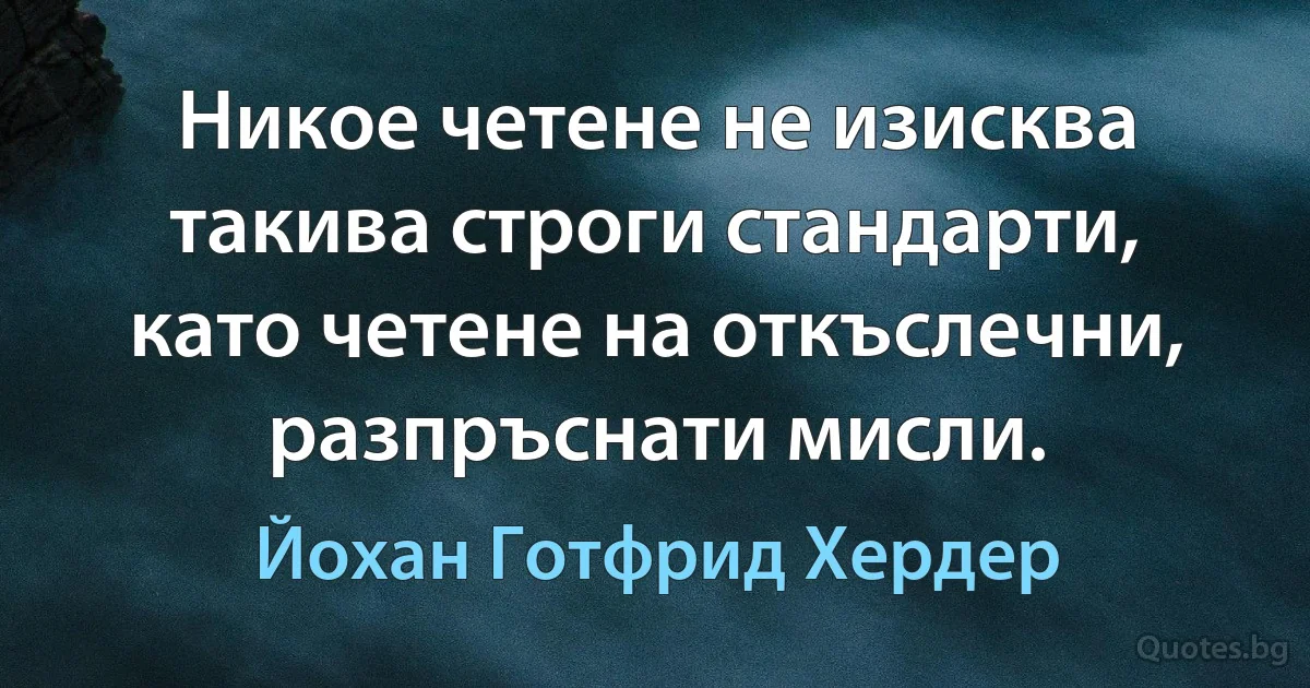 Никое четене не изисква такива строги стандарти, като четене на откъслечни, разпръснати мисли. (Йохан Готфрид Хердер)