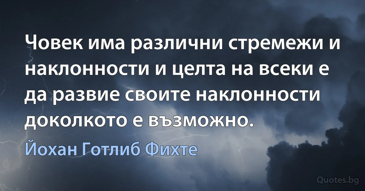 Човек има различни стремежи и наклонности и целта на всеки е да развие своите наклонности доколкото е възможно. (Йохан Готлиб Фихте)