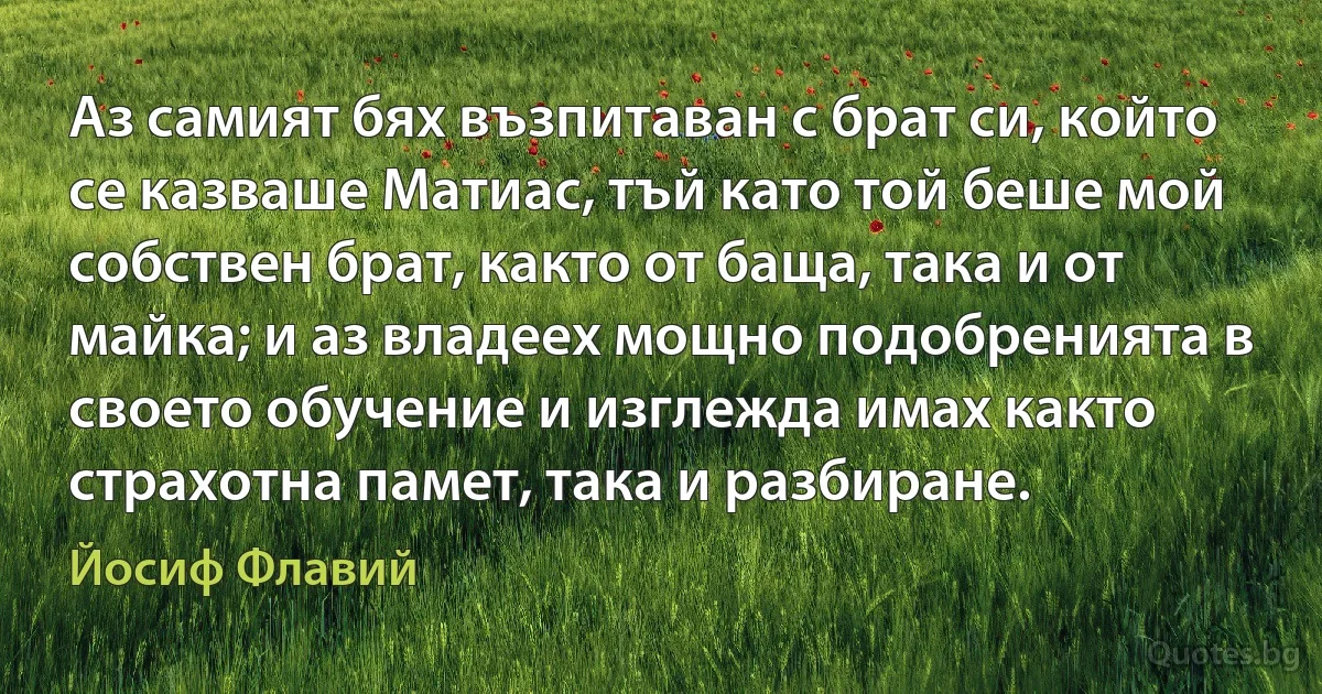 Аз самият бях възпитаван с брат си, който се казваше Матиас, тъй като той беше мой собствен брат, както от баща, така и от майка; и аз владеех мощно подобренията в своето обучение и изглежда имах както страхотна памет, така и разбиране. (Йосиф Флавий)