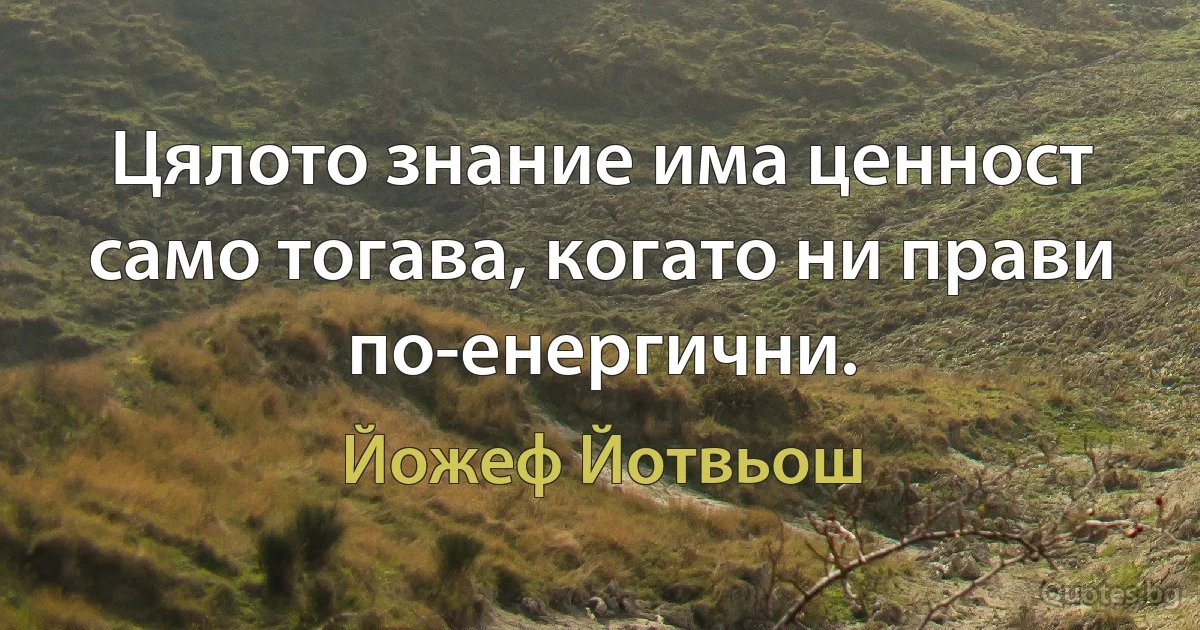 Цялото знание има ценност само тогава, когато ни прави по-енергични. (Йожеф Йотвьош)