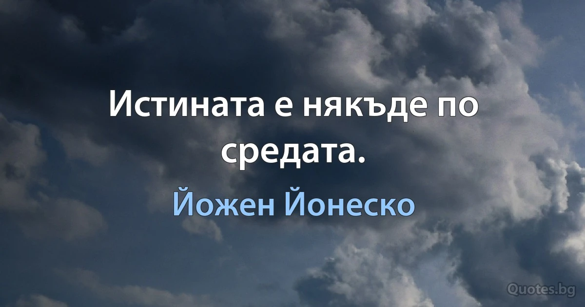 Истината е някъде по средата. (Йожен Йонеско)