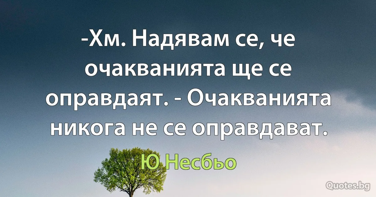 -Хм. Надявам се, че очакванията ще се оправдаят. - Очакванията никога не се оправдават. (Ю Несбьо)