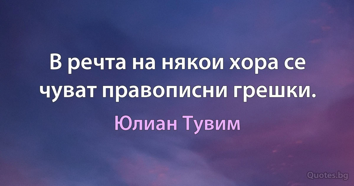 В речта на някои хора се чуват правописни грешки. (Юлиан Тувим)