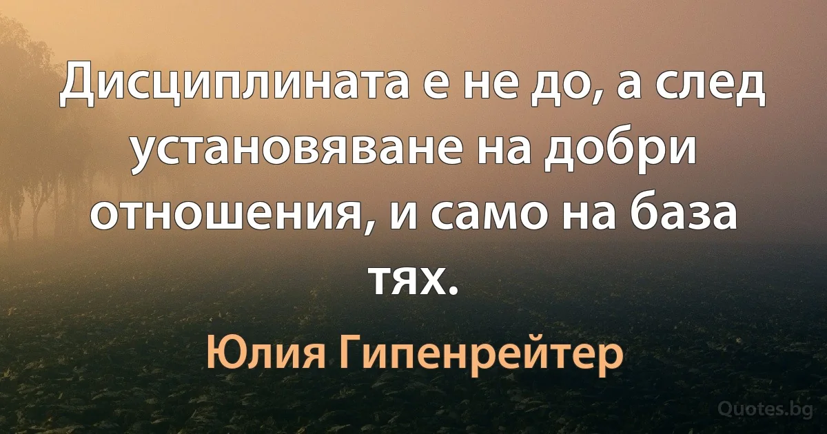 Дисциплината е не до, а след установяване на добри отношения, и само на база тях. (Юлия Гипенрейтер)