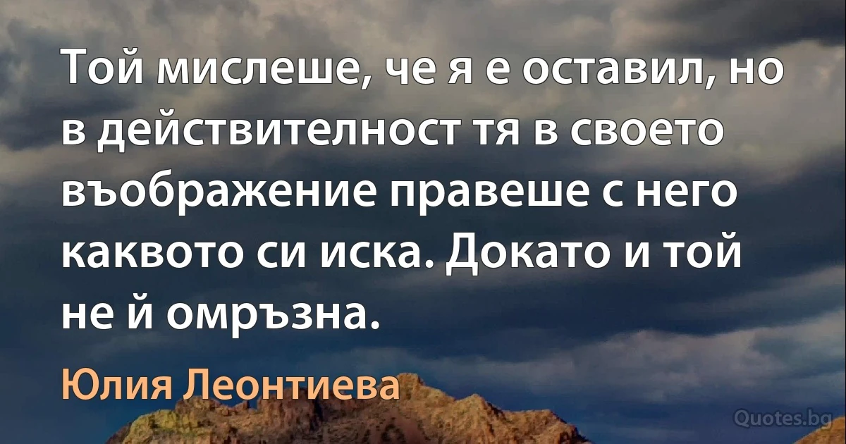 Той мислеше, че я е оставил, но в действителност тя в своето въображение правеше с него каквото си иска. Докато и той не й омръзна. (Юлия Леонтиева)