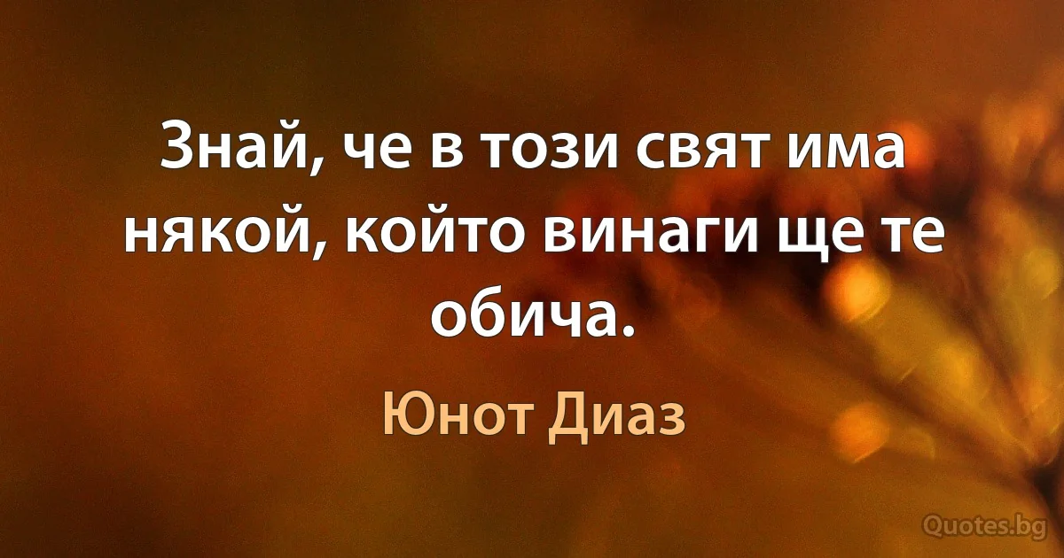 Знай, че в този свят има някой, който винаги ще те обича. (Юнот Диаз)