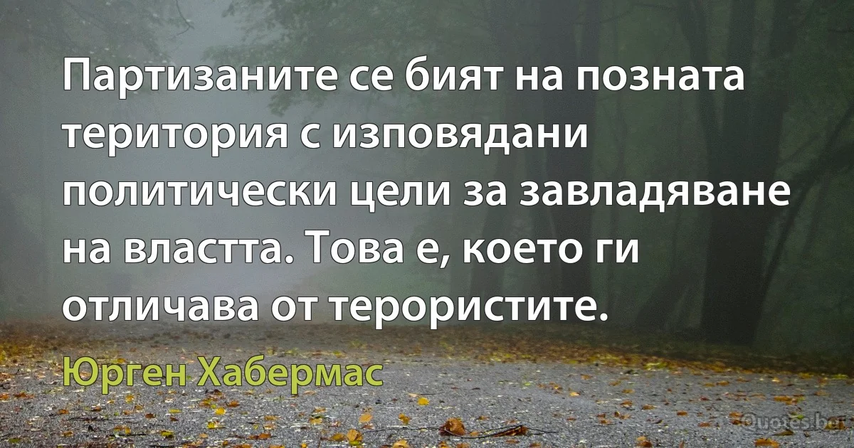 Партизаните се бият на позната територия с изповядани политически цели за завладяване на властта. Това е, което ги отличава от терористите. (Юрген Хабермас)