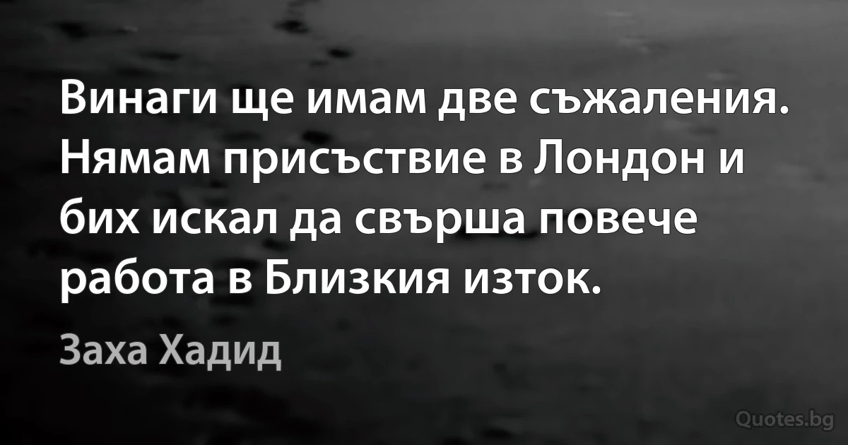 Винаги ще имам две съжаления. Нямам присъствие в Лондон и бих искал да свърша повече работа в Близкия изток. (Заха Хадид)