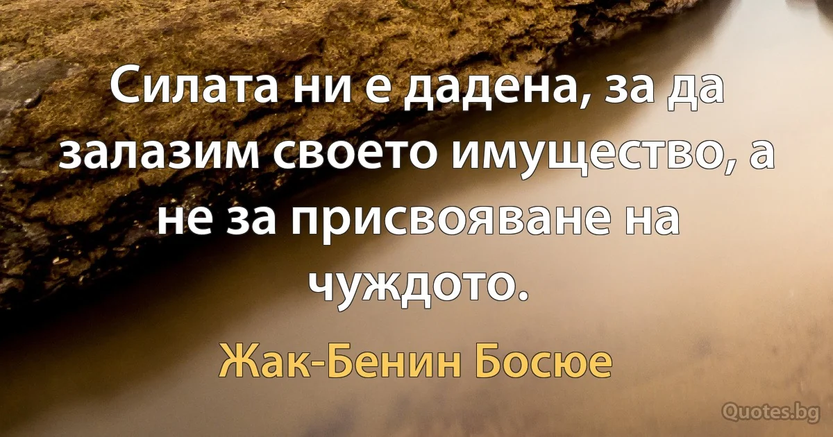 Силата ни е дадена, за да залазим своето имущество, а не за присвояване на чуждото. (Жак-Бенин Босюе)