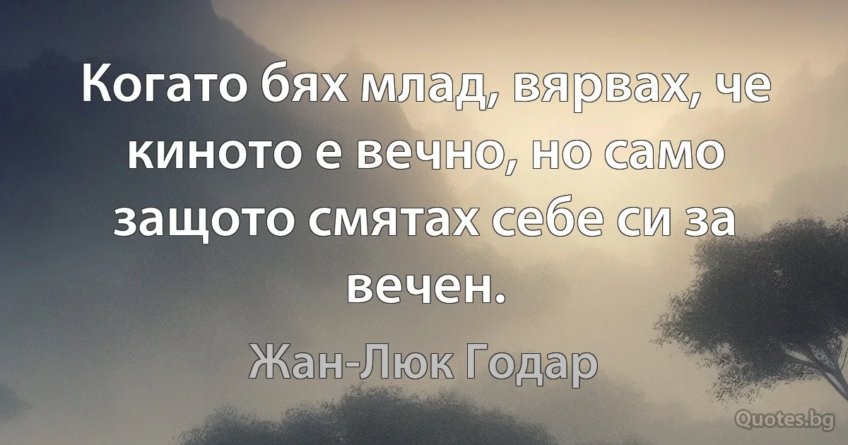 Когато бях млад, вярвах, че киното е вечно, но само защото смятах себе си за вечен. (Жан-Люк Годар)