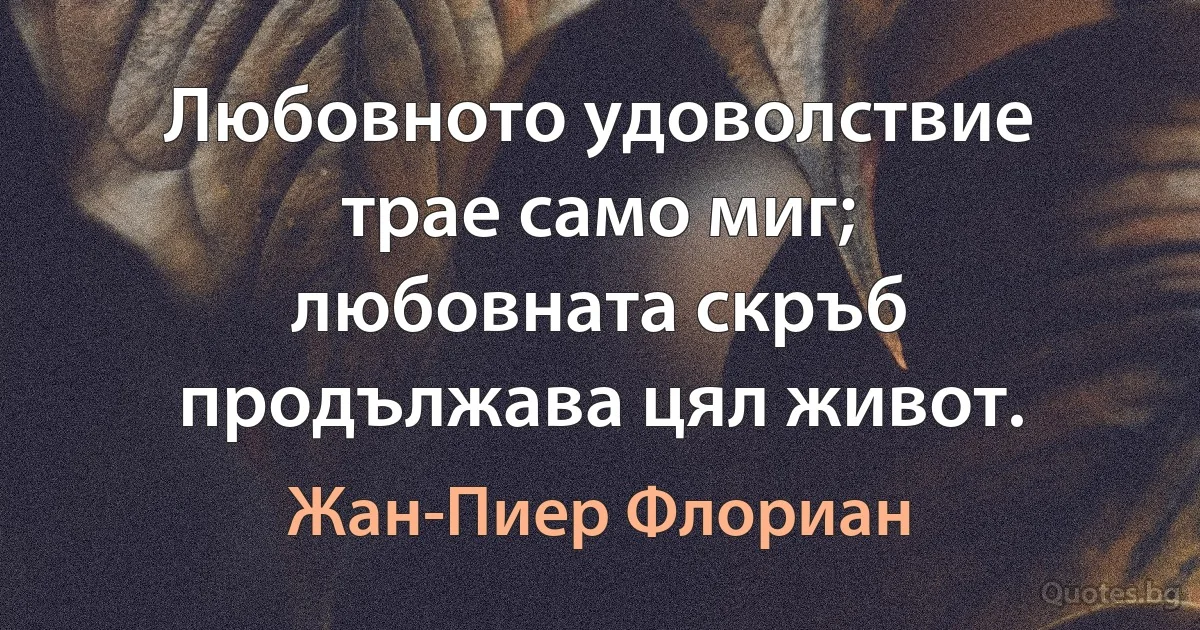 Любовното удоволствие трае само миг; любовната скръб продължава цял живот. (Жан-Пиер Флориан)