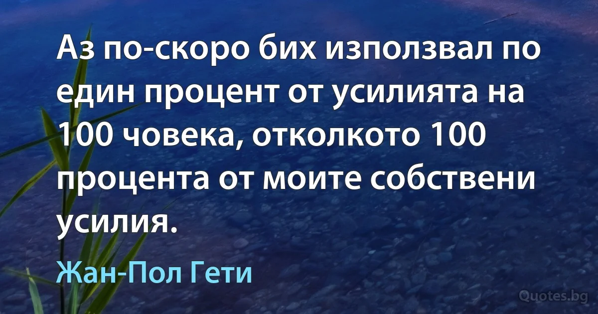 Аз по-скоро бих използвал по един процент от усилията на 100 човека, отколкото 100 процента от моите собствени усилия. (Жан-Пол Гети)