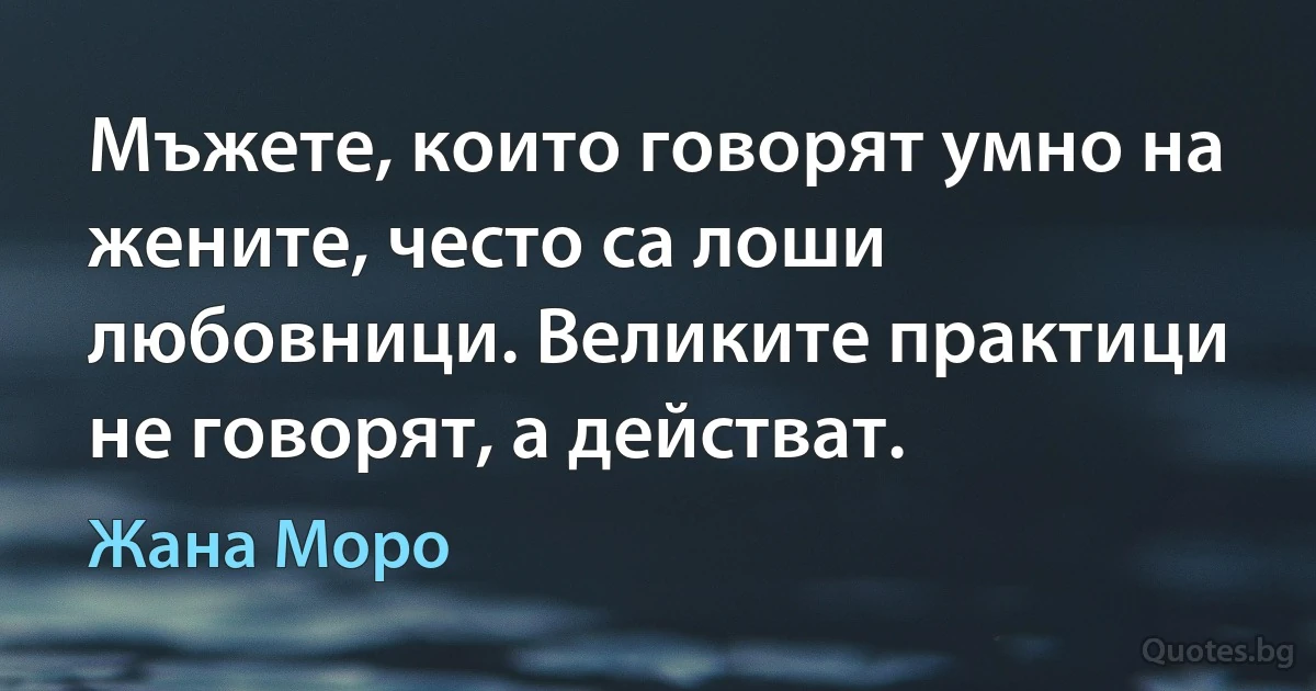 Мъжете, които говорят умно на жените, често са лоши любовници. Великите практици не говорят, а действат. (Жана Моро)