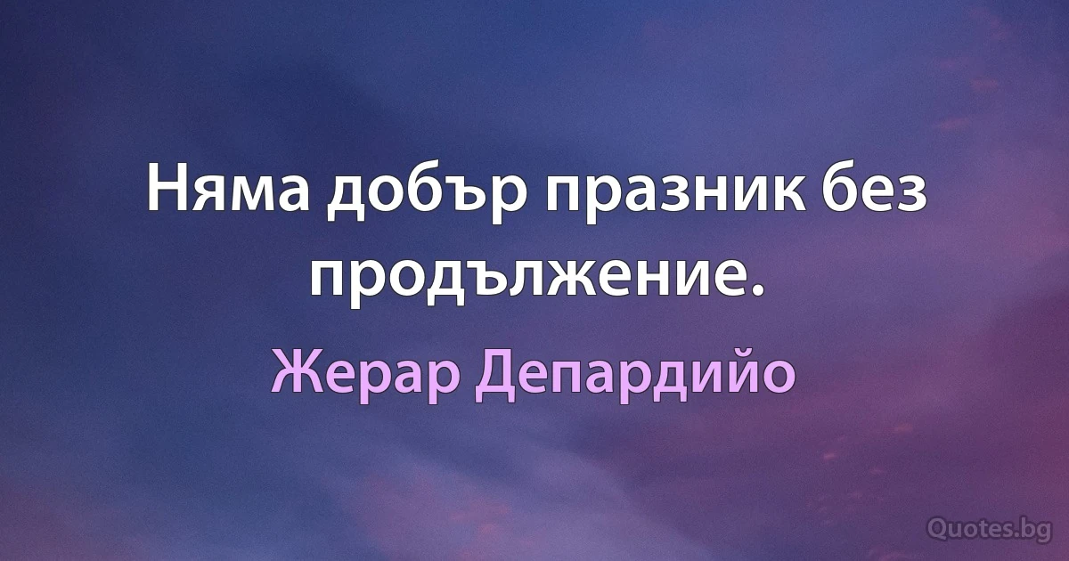 Няма добър празник без продължение. (Жерар Депардийо)