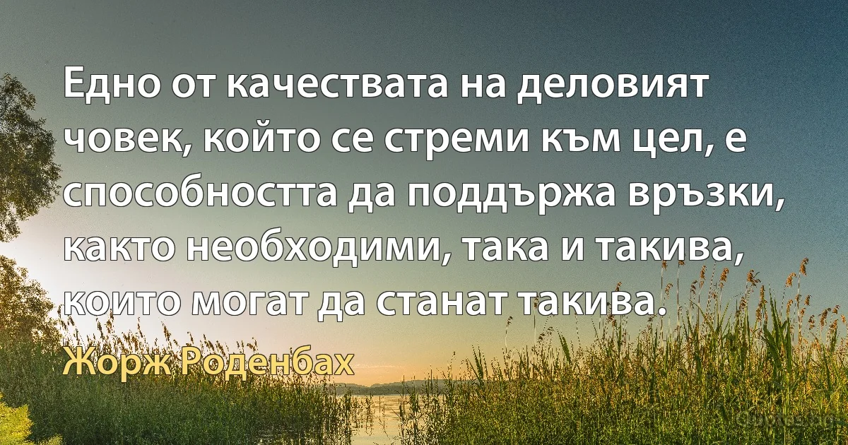 Едно от качествата на деловият човек, който се стреми към цел, е способността да поддържа връзки, както необходими, така и такива, които могат да станат такива. (Жорж Роденбах)