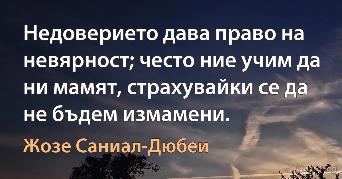 Недоверието дава право на невярност; често ние учим да ни мамят, страхувайки се да не бъдем измамени. (Жозе Саниал-Дюбеи)