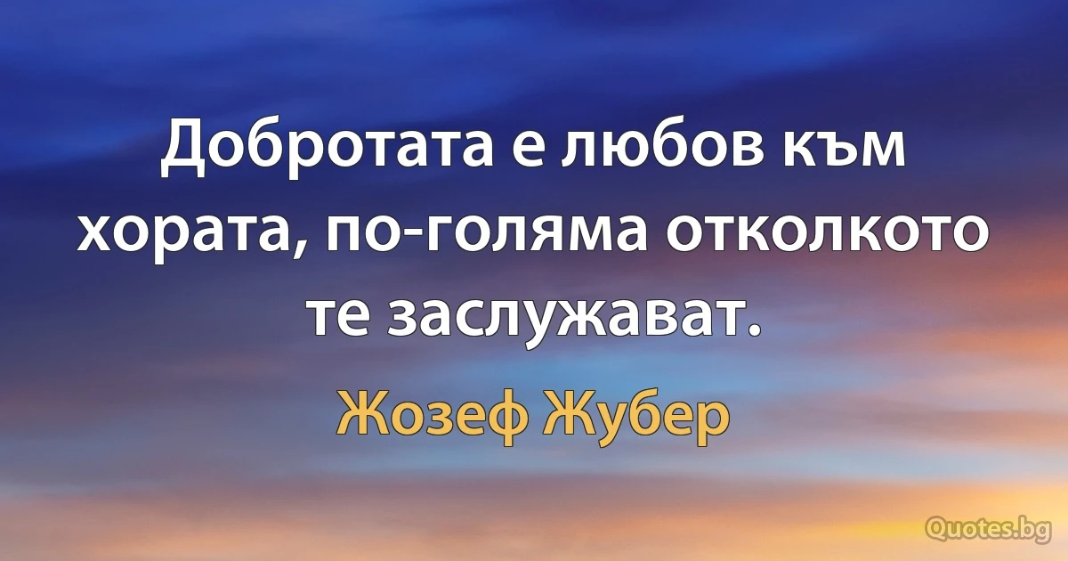 Добротата е любов към хората, по-голяма отколкото те заслужават. (Жозеф Жубер)