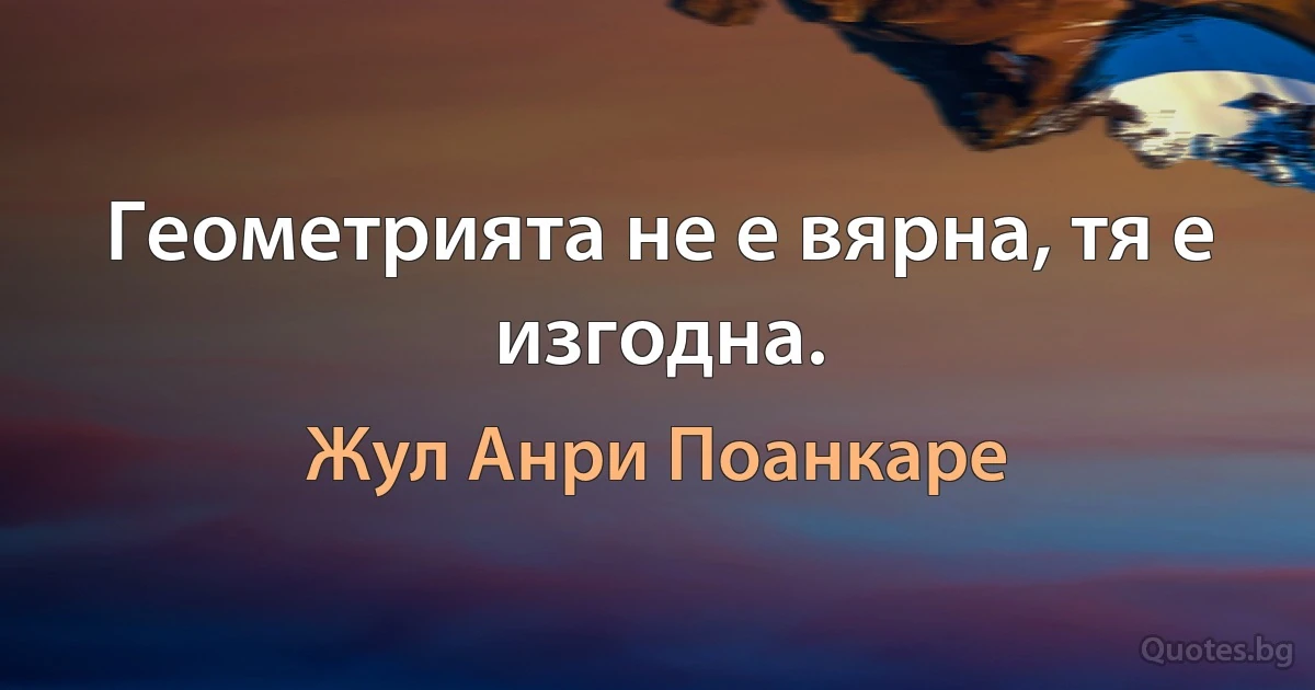 Геометрията не е вярна, тя е изгодна. (Жул Анри Поанкаре)