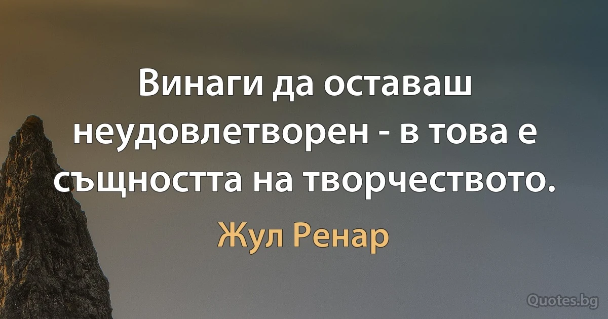 Винаги да оставаш неудовлетворен - в това е същността на творчеството. (Жул Ренар)