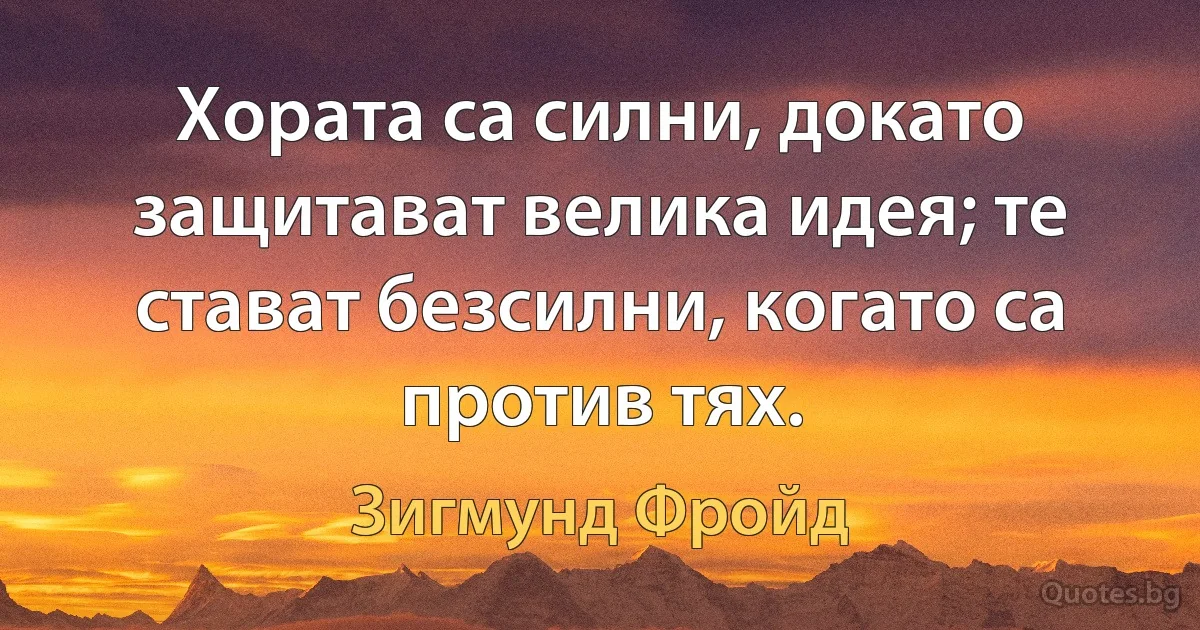 Хората са силни, докато защитават велика идея; те стават безсилни, когато са против тях. (Зигмунд Фройд)