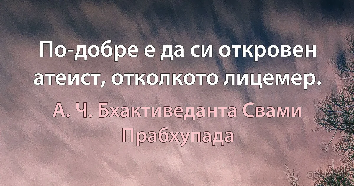 По-добре е да си откровен атеист, отколкото лицемер. (А. Ч. Бхактиведанта Свами Прабхупада)