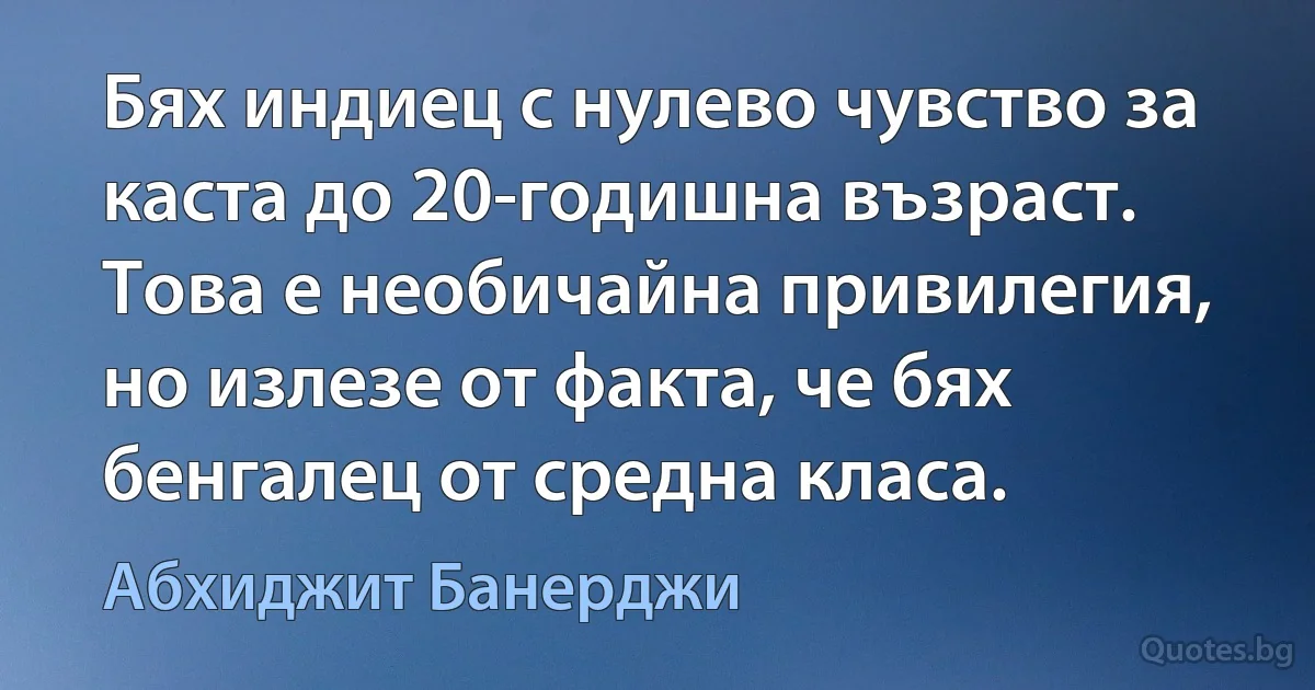 Бях индиец с нулево чувство за каста до 20-годишна възраст. Това е необичайна привилегия, но излезе от факта, че бях бенгалец от средна класа. (Абхиджит Банерджи)