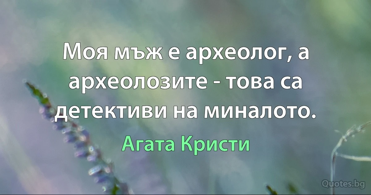 Моя мъж е археолог, а археолозите - това са детективи на миналото. (Агата Кристи)