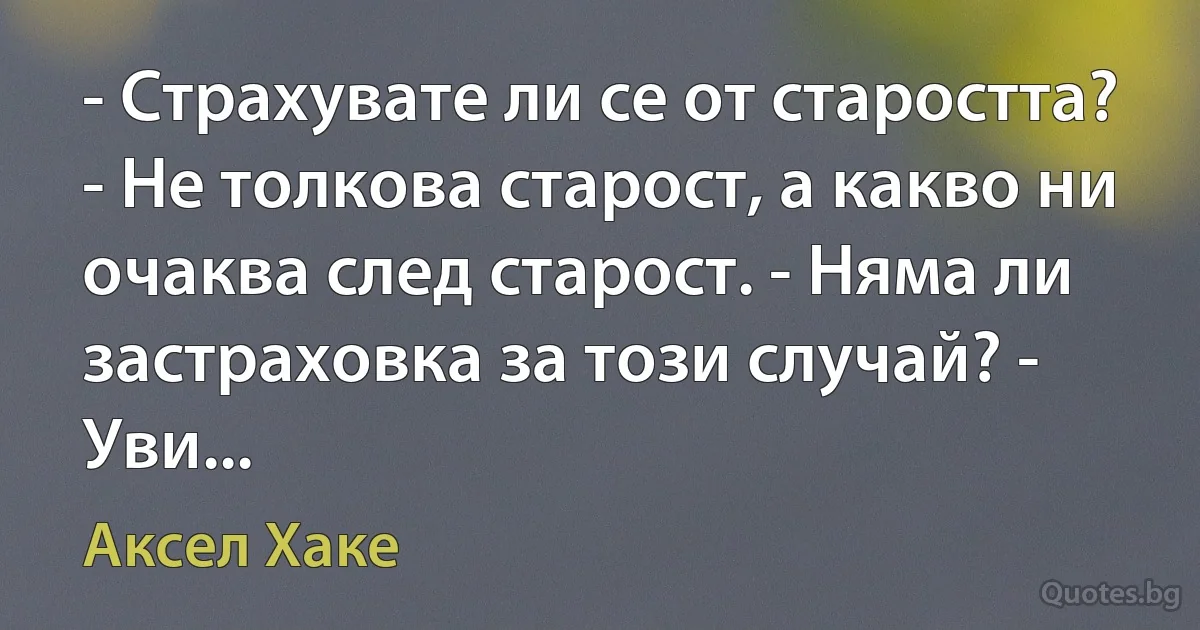 - Страхувате ли се от старостта? - Не толкова старост, а какво ни очаква след старост. - Няма ли застраховка за този случай? - Уви... (Аксел Хаке)