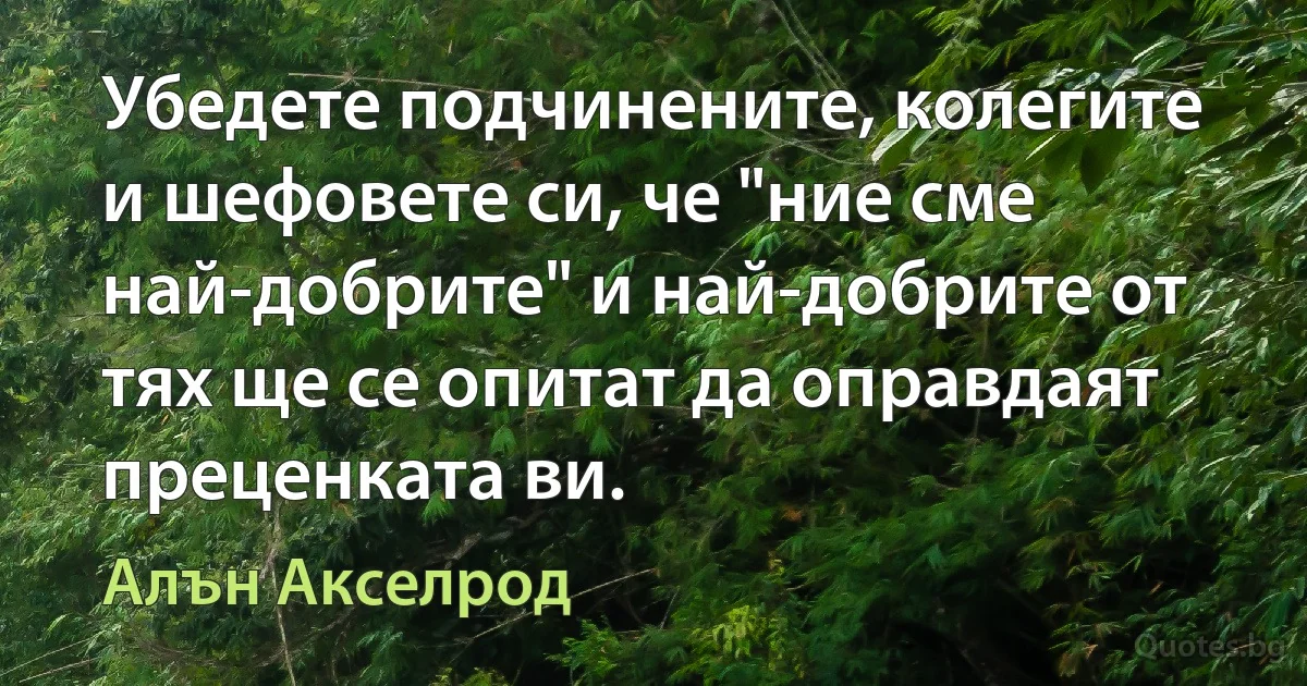 Убедете подчинените, колегите и шефовете си, че "ние сме най-добрите" и най-добрите от тях ще се опитат да оправдаят преценката ви. (Алън Акселрод)