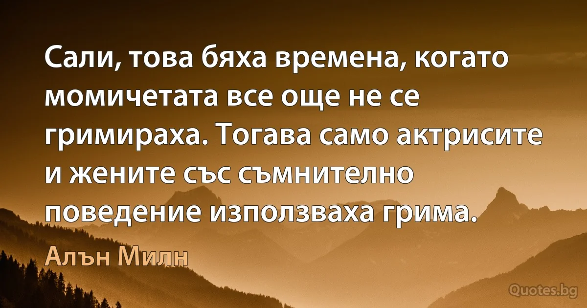 Сали, това бяха времена, когато момичетата все още не се гримираха. Тогава само актрисите и жените със съмнително поведение използваха грима. (Алън Милн)