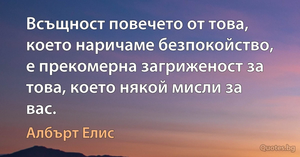 Всъщност повечето от това, което наричаме безпокойство, е прекомерна загриженост за това, което някой мисли за вас. (Албърт Елис)