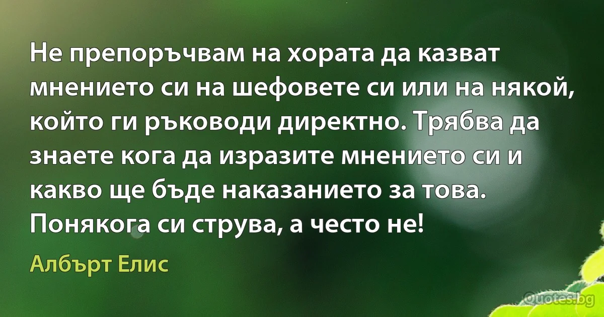 Не препоръчвам на хората да казват мнението си на шефовете си или на някой, който ги ръководи директно. Трябва да знаете кога да изразите мнението си и какво ще бъде наказанието за това. Понякога си струва, а често не! (Албърт Елис)