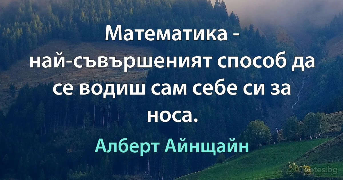 Математика - най-съвършеният способ да се водиш сам себе си за носа. (Алберт Айнщайн)