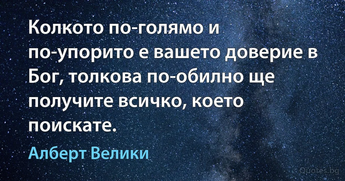 Колкото по-голямо и по-упорито е вашето доверие в Бог, толкова по-обилно ще получите всичко, което поискате. (Алберт Велики)