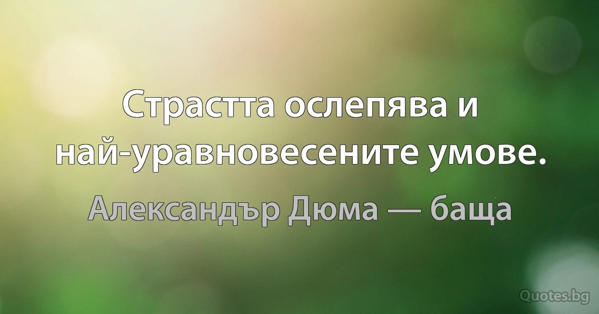 Страстта ослепява и най-уравновесените умове. (Александър Дюма — баща)