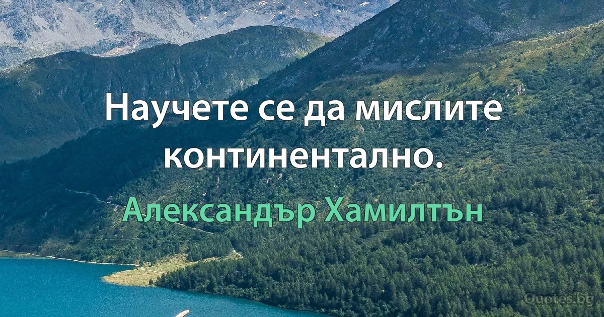 Научете се да мислите континентално. (Александър Хамилтън)