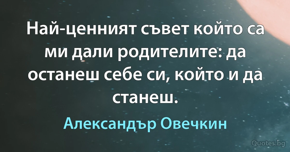 Най-ценният съвет който са ми дали родителите: да останеш себе си, който и да станеш. (Александър Овечкин)